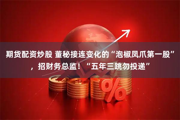 期货配资炒股 董秘接连变化的“泡椒凤爪第一股”，招财务总监！“五年三跳勿投递”