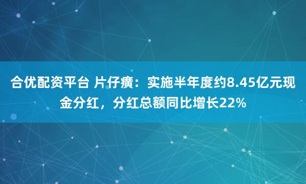 合优配资平台 片仔癀:实施半年度约8.45亿元现金分红,分红总额同比增长22%
