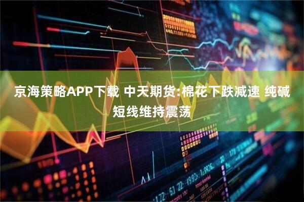 京海策略APP下载 中天期货:棉花下跌减速 纯碱短线维持震荡