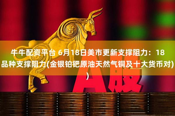 牛牛配资平台 6月18日美市更新支撑阻力：18品种支撑阻力(金银铂钯原油天然气铜及十大货币对)