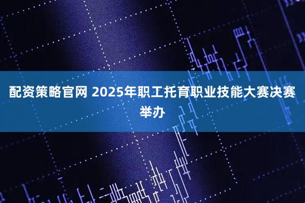 配资策略官网 2025年职工托育职业技能大赛决赛举办