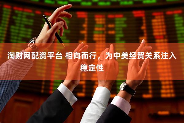 淘财网配资平台 相向而行，为中美经贸关系注入稳定性