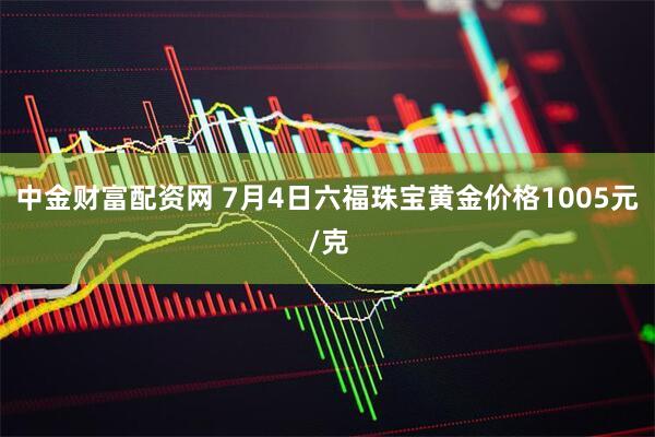 中金财富配资网 7月4日六福珠宝黄金价格1005元/克