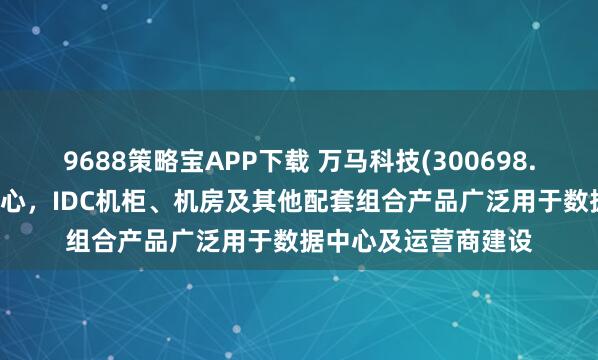 9688策略宝APP下载 万马科技(300698.SZ)：模块化数据中心，IDC机柜、机房及其他配套组合产品广泛用于数据中心及运营商建设