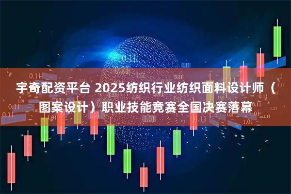 宇奇配资平台 2025纺织行业纺织面料设计师（图案设计）职业技能竞赛全国决赛落幕