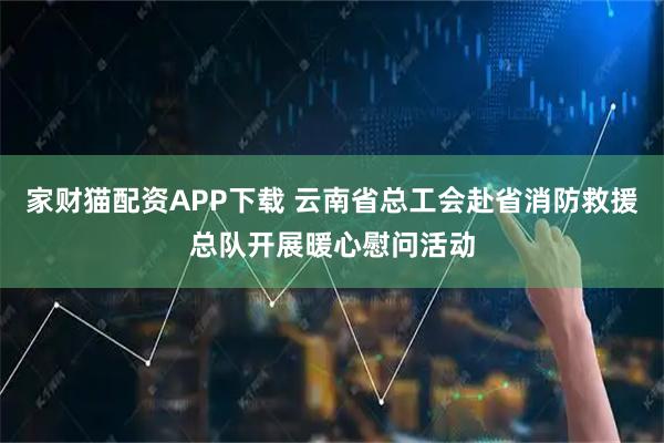 家财猫配资APP下载 云南省总工会赴省消防救援总队开展暖心慰问活动