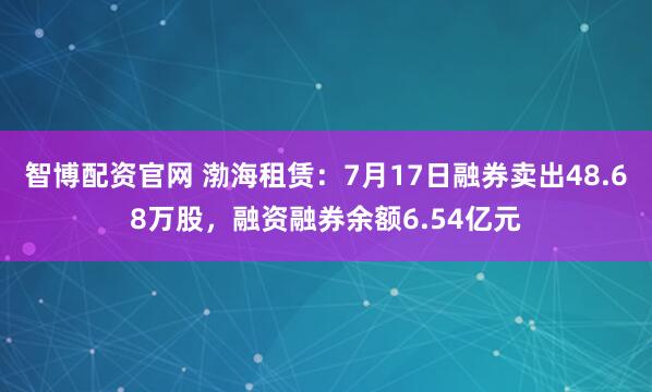 智博配资官网 渤海租赁：7月17日融券卖出48.68万股，融资融券余额6.54亿元