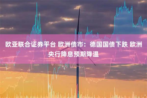 欧亚联合证券平台 欧洲债市：德国国债下跌 欧洲央行降息预期降温