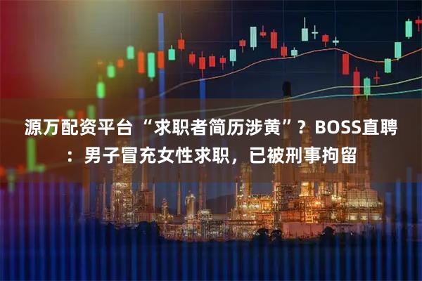 源万配资平台 “求职者简历涉黄”？BOSS直聘：男子冒充女性求职，已被刑事拘留