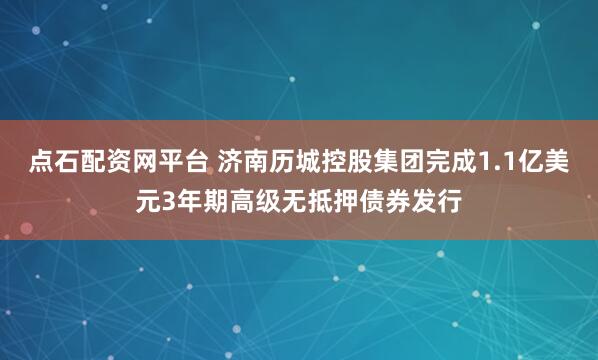 点石配资网平台 济南历城控股集团完成1.1亿美元3年期高级无抵押债券发行