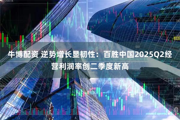 牛博配资 逆势增长显韧性：百胜中国2025Q2经营利润率创二季度新高