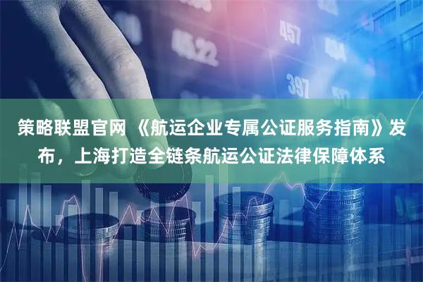 策略联盟官网 《航运企业专属公证服务指南》发布，上海打造全链条航运公证法律保障体系