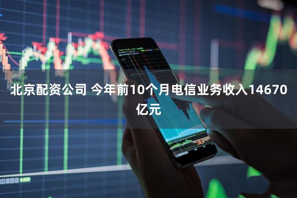 北京配资公司 今年前10个月电信业务收入14670亿元