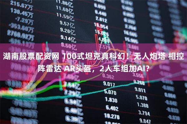 湖南股票配资网 100式坦克真科幻！无人炮塔 相控阵雷达 AR头盔，2人车组加AI？