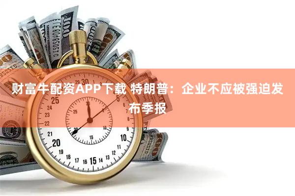 财富牛配资APP下载 特朗普：企业不应被强迫发布季报