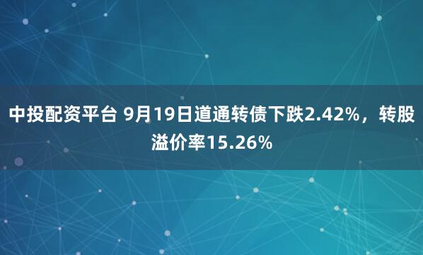 中投配资平台 9月19日道通转债下跌2.42%，转股溢价率15.26%