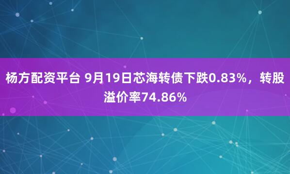 杨方配资平台 9月19日芯海转债下跌0.83%，转股溢价率74.86%