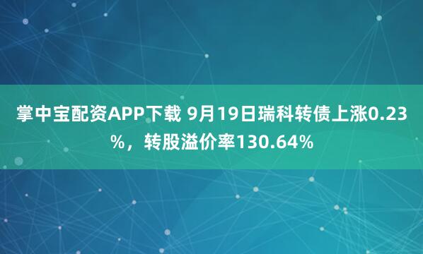 掌中宝配资APP下载 9月19日瑞科转债上涨0.23%，转股溢价率130.64%