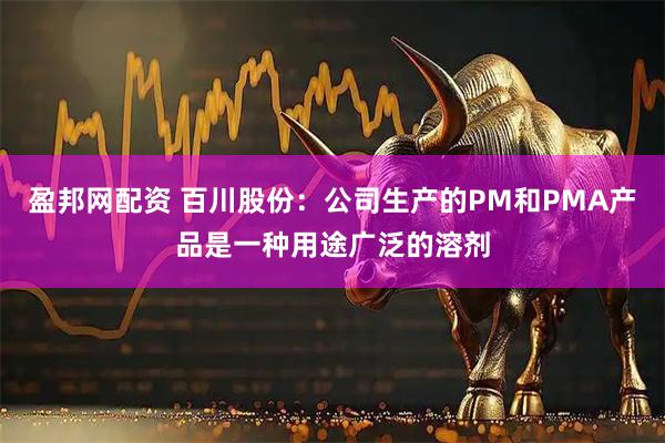 盈邦网配资 百川股份：公司生产的PM和PMA产品是一种用途广泛的溶剂
