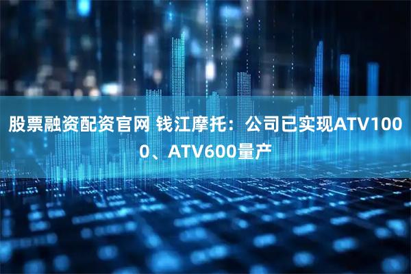 股票融资配资官网 钱江摩托：公司已实现ATV1000、ATV600量产