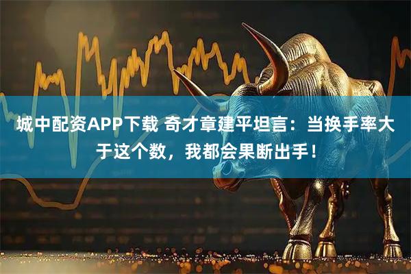 城中配资APP下载 奇才章建平坦言：当换手率大于这个数，我都会果断出手！