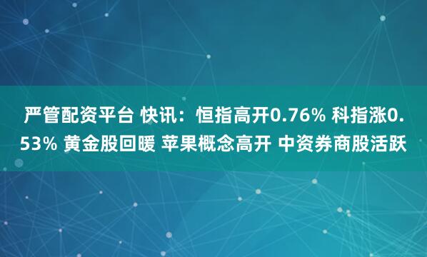 严管配资平台 快讯:恒指高开0.76% 科指涨0.53% 黄金股回暖 苹果概念高开 中资券商股活跃