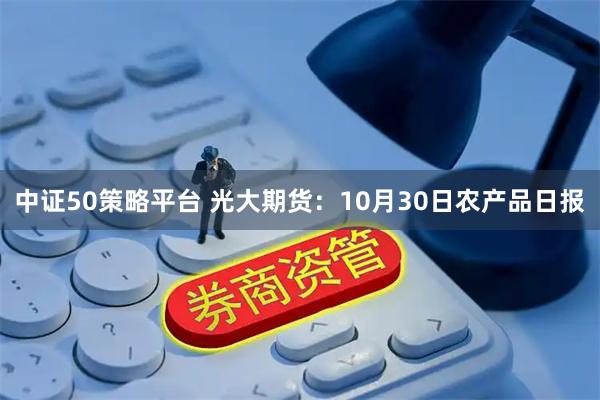 中证50策略平台 光大期货:10月30日农产品日报