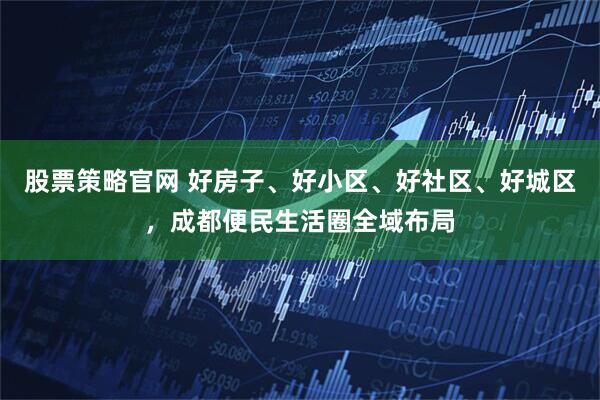 股票策略官网 好房子、好小区、好社区、好城区，成都便民生活圈全域布局