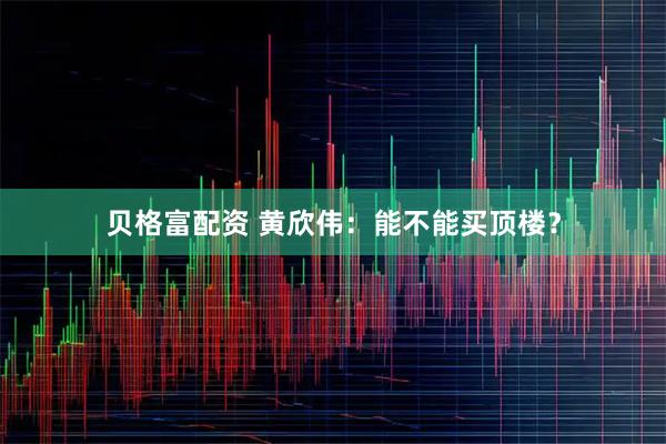 贝格富配资 黄欣伟：能不能买顶楼？