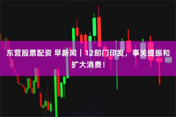东营股票配资 早新闻｜12部门印发，事关提振和扩大消费！