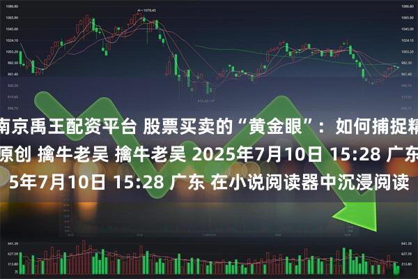 南京禹王配资平台 股票买卖的“黄金眼”：如何捕捉精确的买点和卖点？ 原创 擒牛老吴 擒牛老吴 2025年7月10日 15:28 广东 在小说阅读器中沉浸阅读