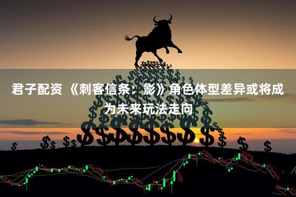 君子配资 《刺客信条：影》角色体型差异或将成为未来玩法走向
