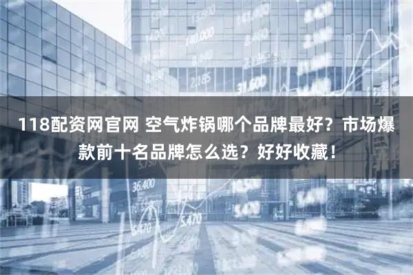 118配资网官网 空气炸锅哪个品牌最好？市场爆款前十名品牌怎么选？好好收藏！