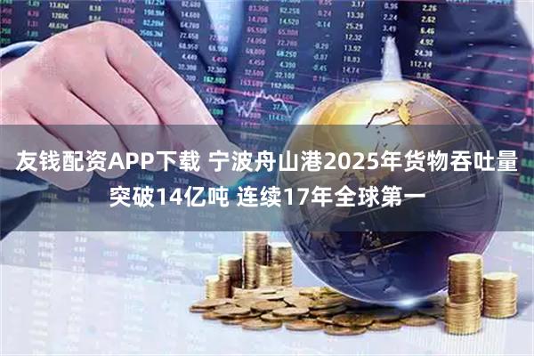 友钱配资APP下载 宁波舟山港2025年货物吞吐量突破14亿吨 连续17年全球第一