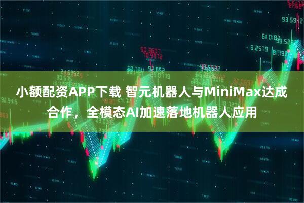 小额配资APP下载 智元机器人与MiniMax达成合作，全模态AI加速落地机器人应用