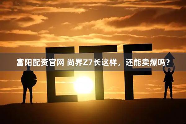 富阳配资官网 尚界Z7长这样，还能卖爆吗？