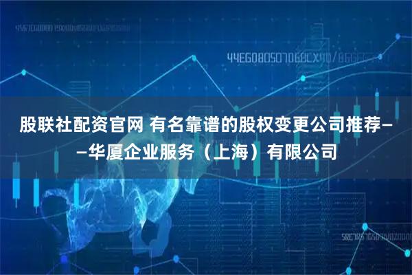 股联社配资官网 有名靠谱的股权变更公司推荐——华厦企业服务（上海）有限公司