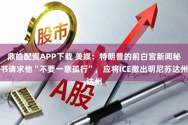 鼎皓配资APP下载 美媒：特朗普的前白宫新闻秘书请求他“不要一意孤行”，应将ICE撤出明尼苏达州