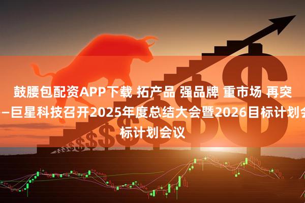 鼓腰包配资APP下载 拓产品 强品牌 重市场 再突破——巨星科技召开2025年度总结大会暨2026目标计划会议