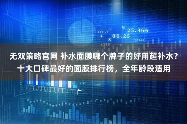 无双策略官网 补水面膜哪个牌子的好用超补水？十大口碑最好的面膜排行榜，全年龄段适用