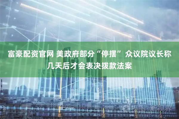 富豪配资官网 美政府部分“停摆” 众议院议长称几天后才会表决拨款法案