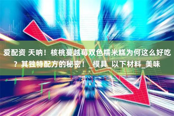 爱配资 天呐！核桃蔓越莓双色糯米糕为何这么好吃？其独特配方的秘密！_模具_以下材料_美味