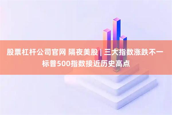股票杠杆公司官网 隔夜美股 | 三大指数涨跌不一 标普500指数接近历史高点