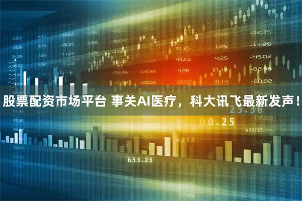 股票配资市场平台 事关AI医疗，科大讯飞最新发声！