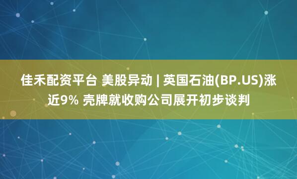 佳禾配资平台 美股异动 | 英国石油(BP.US)涨近9% 壳牌就收购公司展开初步谈判