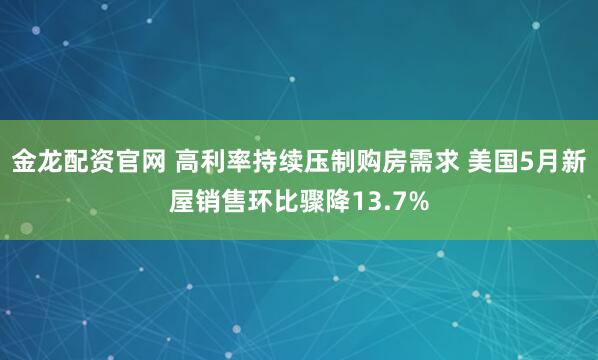 金龙配资官网 高利率持续压制购房需求 美国5月新屋销售环比骤降13.7%