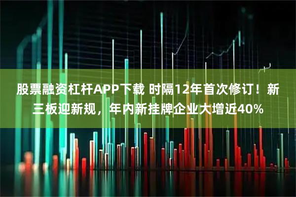 股票融资杠杆APP下载 时隔12年首次修订！新三板迎新规，年内新挂牌企业大增近40%