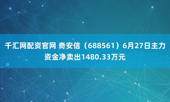 千汇网配资官网 奇安信（688561）6月27日主力资金净卖出1480.33万元