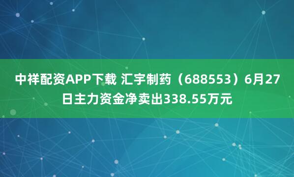 中祥配资APP下载 汇宇制药（688553）6月27日主力资金净卖出338.55万元