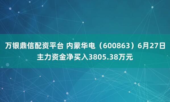 万银鼎信配资平台 内蒙华电（600863）6月27日主力资金净买入3805.38万元